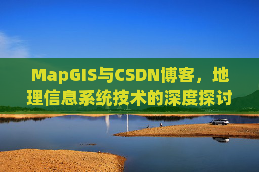 MapGIS与CSDN博客,地理信息系统技术的深度探讨
